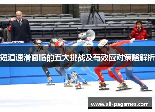 短道速滑面临的五大挑战及有效应对策略解析 短道速滑面临的五大挑战及有效应对策略解析