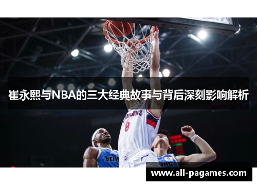 崔永熙与NBA的三大经典故事与背后深刻影响解析 崔永熙与NBA的三大经典故事与背后深刻影响解析