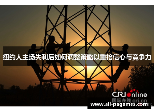 纽约人主场失利后如何调整策略以重拾信心与竞争力 纽约人主场失利后如何调整策略以重拾信心与竞争力