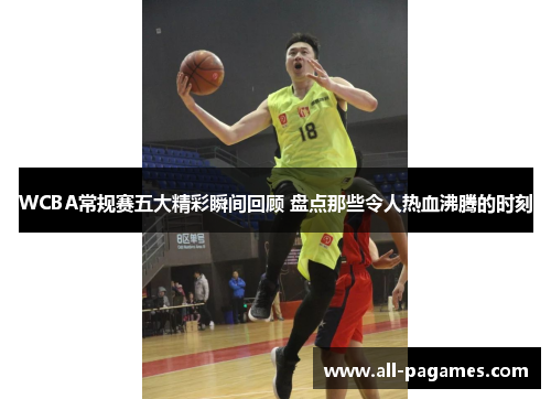 WCBA常规赛五大精彩瞬间回顾 盘点那些令人热血沸腾的时刻 WCBA常规赛五大精彩瞬间回顾 盘点那些令人热血沸腾的时刻