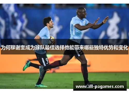 为何穆谢奎成为球队最佳选择他能带来哪些独特优势和变化 为何穆谢奎成为球队最佳选择他能带来哪些独特优势和变化