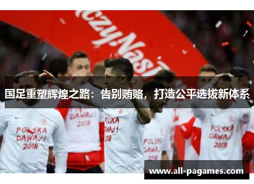 国足重塑辉煌之路:告别贿赂,打造公平选拔新体系 国足重塑辉煌之路:告别贿赂,打造公平选拔新体系