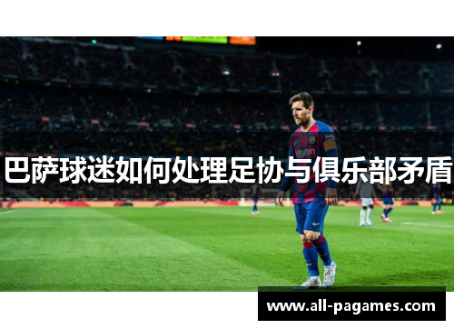 巴萨球迷如何处理足协与俱乐部矛盾 巴萨球迷如何处理足协与俱乐部矛盾