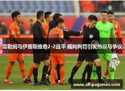 富勒姆与伊普斯维奇2-2战平 裁判判罚引发热议与争议