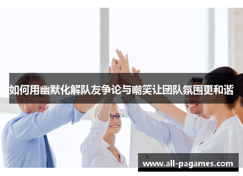 如何用幽默化解队友争论与嘲笑让团队氛围更和谐