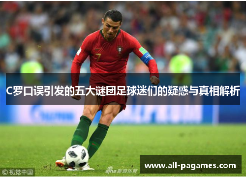C罗口误引发的五大谜团足球迷们的疑惑与真相解析 C罗口误引发的五大谜团足球迷们的疑惑与真相解析