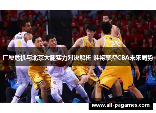 广厦危机与北京大腿实力对决解析 谁将掌控CBA未来局势 广厦危机与北京大腿实力对决解析 谁将掌控CBA未来局势