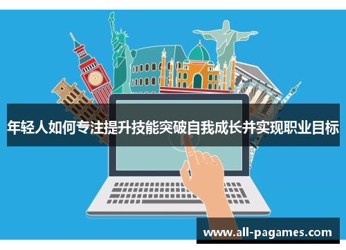 年轻人如何专注提升技能突破自我成长并实现职业目标 年轻人如何专注提升技能突破自我成长并实现职业目标