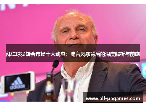 拜仁球员转会市场十大动态:流言风暴背后的深度解析与前瞻 拜仁球员转会市场十大动态:流言风暴背后的深度解析与前瞻