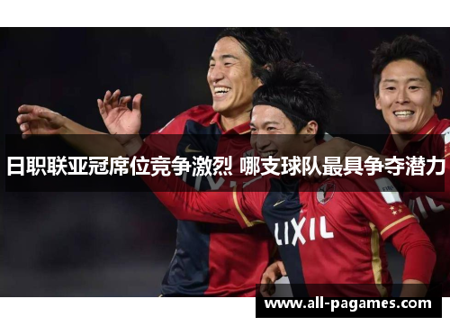 日职联亚冠席位竞争激烈 哪支球队最具争夺潜力 日职联亚冠席位竞争激烈 哪支球队最具争夺潜力