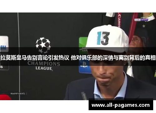 拉莫斯皇马告别言论引发热议 他对俱乐部的深情与离别背后的真相 拉莫斯皇马告别言论引发热议 他对俱乐部的深情与离别背后的真相