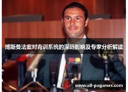 博斯曼法案对青训系统的深远影响及专家分析解读 博斯曼法案对青训系统的深远影响及专家分析解读