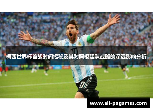 梅西世界杯首战时间揭秘及其对阿根廷队战略的深远影响分析 梅西世界杯首战时间揭秘及其对阿根廷队战略的深远影响分析