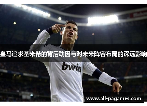 皇马追求基米希的背后动因与对未来阵容布局的深远影响