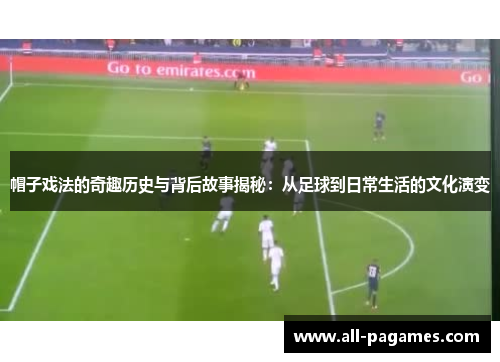帽子戏法的奇趣历史与背后故事揭秘:从足球到日常生活的文化演变 帽子戏法的奇趣历史与背后故事揭秘:从足球到日常生活的文化演变