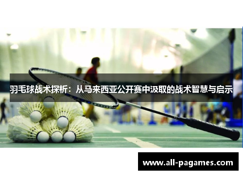 羽毛球战术探析:从马来西亚公开赛中汲取的战术智慧与启示 羽毛球战术探析:从马来西亚公开赛中汲取的战术智慧与启示
