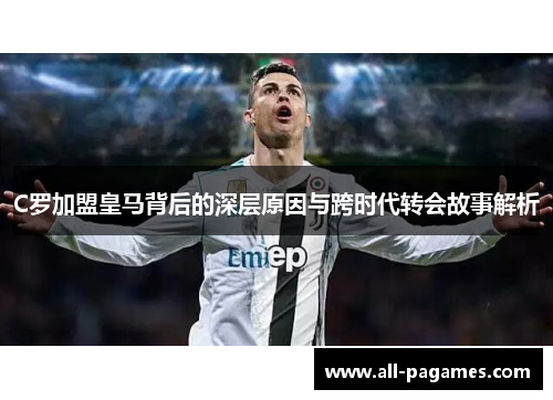 C罗加盟皇马背后的深层原因与跨时代转会故事解析 C罗加盟皇马背后的深层原因与跨时代转会故事解析