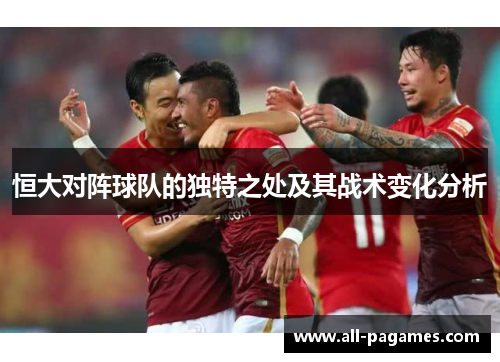 恒大对阵球队的独特之处及其战术变化分析 恒大对阵球队的独特之处及其战术变化分析