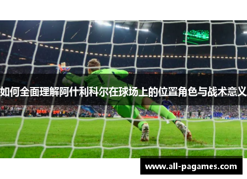 如何全面理解阿什利科尔在球场上的位置角色与战术意义 如何全面理解阿什利科尔在球场上的位置角色与战术意义