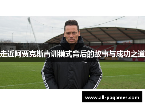 走近阿贾克斯青训模式背后的故事与成功之道