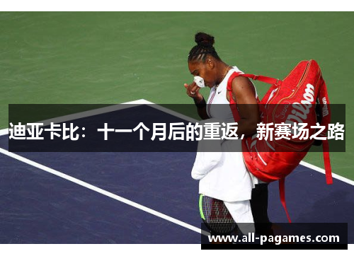 迪亚卡比:十一个月后的重返,新赛场之路 迪亚卡比:十一个月后的重返,新赛场之路