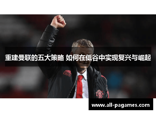 重建曼联的五大策略 如何在低谷中实现复兴与崛起 重建曼联的五大策略 如何在低谷中实现复兴与崛起