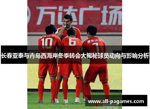 长春亚泰与青岛西海岸冬季转会大揭秘球员动向与影响分析 长春亚泰与青岛西海岸冬季转会大揭秘球员动向与影响分析