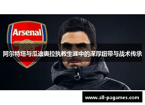 阿尔特塔与瓜迪奥拉执教生涯中的深厚纽带与战术传承 阿尔特塔与瓜迪奥拉执教生涯中的深厚纽带与战术传承