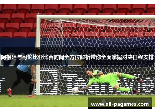 阿根廷与哥伦比亚比赛时间全方位解析带你全面掌握对决日程安排 阿根廷与哥伦比亚比赛时间全方位解析带你全面掌握对决日程安排
