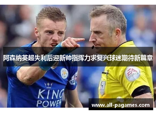 阿森纳英超失利后迎新帅指挥力求复兴球迷期待新篇章 阿森纳英超失利后迎新帅指挥力求复兴球迷期待新篇章