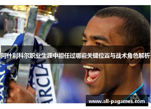 阿什利科尔职业生涯中担任过哪些关键位置与战术角色解析