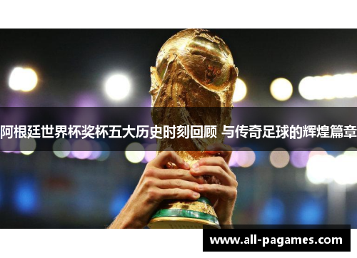 阿根廷世界杯奖杯五大历史时刻回顾 与传奇足球的辉煌篇章
