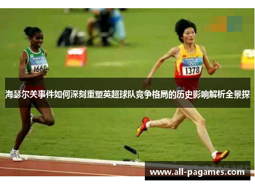 海瑟尔关事件如何深刻重塑英超球队竞争格局的历史影响解析全景探 海瑟尔关事件如何深刻重塑英超球队竞争格局的历史影响解析全景探