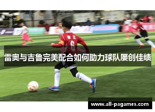 雷奥与吉鲁完美配合如何助力球队屡创佳绩