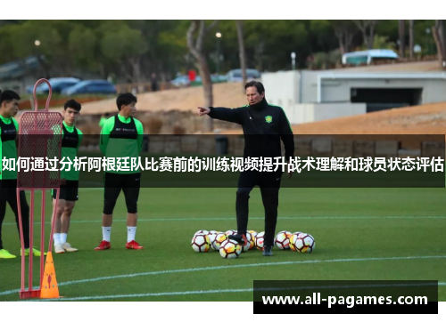 如何通过分析阿根廷队比赛前的训练视频提升战术理解和球员状态评估 如何通过分析阿根廷队比赛前的训练视频提升战术理解和球员状态评估