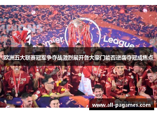 欧洲五大联赛冠军争夺战激烈展开各大豪门能否逆袭夺冠成焦点 欧洲五大联赛冠军争夺战激烈展开各大豪门能否逆袭夺冠成焦点