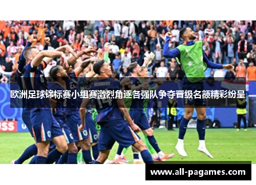 欧洲足球锦标赛小组赛激烈角逐各强队争夺晋级名额精彩纷呈 欧洲足球锦标赛小组赛激烈角逐各强队争夺晋级名额精彩纷呈