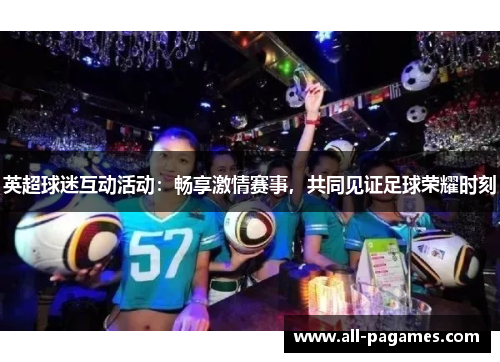 英超球迷互动活动：畅享激情赛事，共同见证足球荣耀时刻