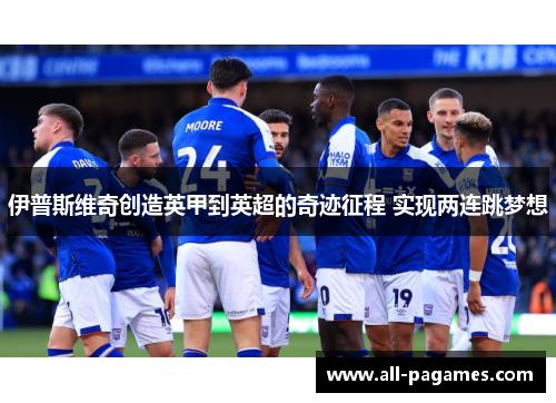 伊普斯维奇创造英甲到英超的奇迹征程 实现两连跳梦想