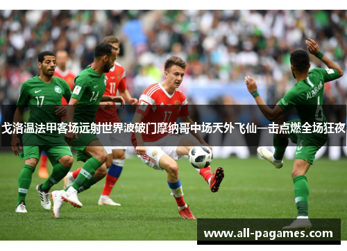 戈洛温法甲客场远射世界波破门摩纳哥中场天外飞仙一击点燃全场狂夜