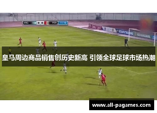 皇马周边商品销售创历史新高 引领全球足球市场热潮