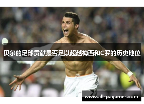 贝尔的足球贡献是否足以超越梅西和C罗的历史地位