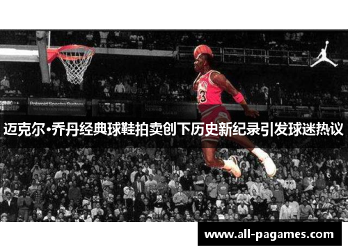 迈克尔·乔丹经典球鞋拍卖创下历史新纪录引发球迷热议